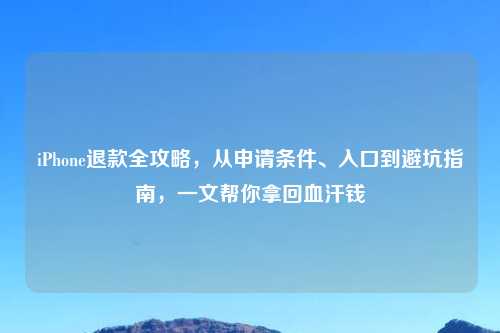iPhone退款全攻略,从申请条件、入口到避坑指南,一文帮你拿回血汗钱