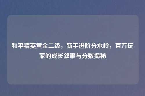 和平精英黄金二级，新手进阶分水岭，百万玩家的成长叙事与分数揭秘