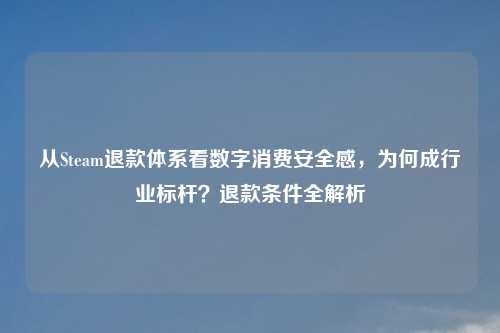 从Steam退款体系看数字消费安全感，为何成行业标杆？退款条件全解析