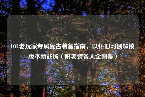 LOL老玩家专属复古装备指南，以怀旧习惯解锁版本新战场（附老装备大全图鉴）