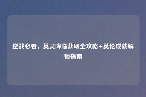 逆战必看，英灵降临获取全攻略+英伦成就解锁指南