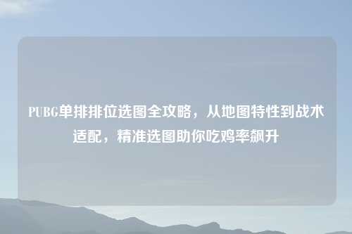 PUBG单排排位选图全攻略,从地图特性到战术适配,精准选图助你吃鸡率飙升