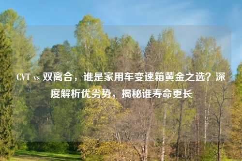 CVT vs 双离合，谁是家用车变速箱黄金之选？深度解析优劣势，揭秘谁寿命更长