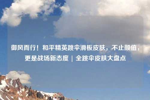 御风而行！和平精英跳伞滑板皮肤，不止颜值，更是战场新态度 | 全跳伞皮肤大盘点