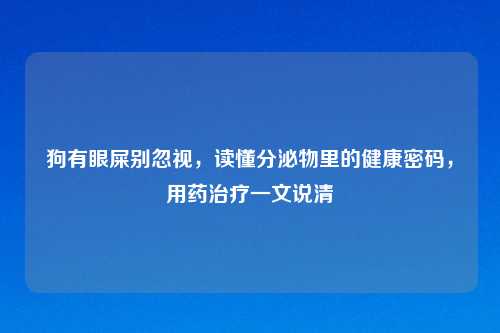 狗有眼屎别忽视，读懂分泌物里的健康密码，用药治疗一文说清