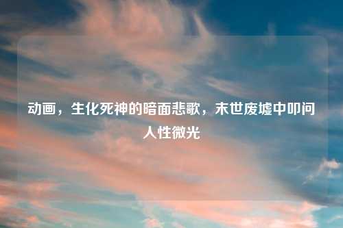 动画，生化死神的暗面悲歌，末世废墟中叩问人性微光