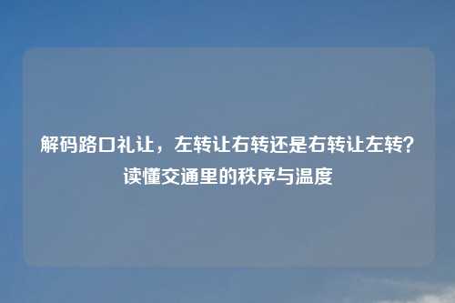 解码路口礼让，左     右转还是右     左转？读懂交通里的秩序与温度