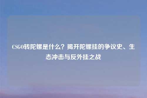 CSGO转陀螺是什么？揭开陀螺挂的争议史、生态冲击与反外挂之战
