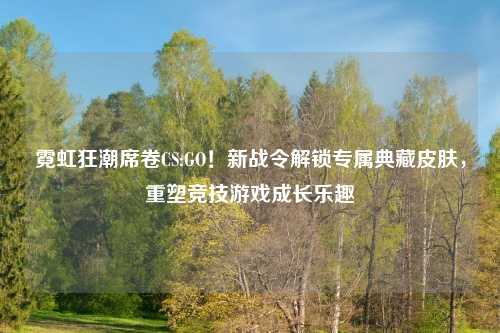 霓虹狂潮席卷CS:GO！新战令解锁专属典藏皮肤，重塑竞技游戏成长乐趣