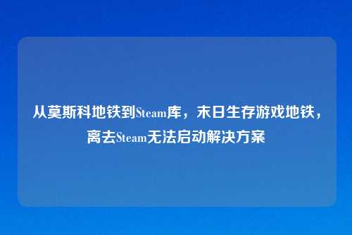 从莫斯科地铁到Steam库，末日生存游戏地铁，离去Steam无法启动解决方案