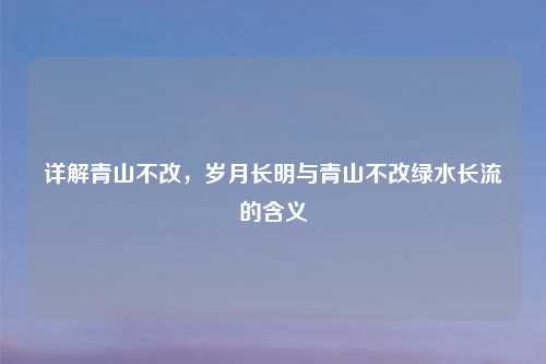 详解青山不改，岁月长明与青山不改绿水长流的含义