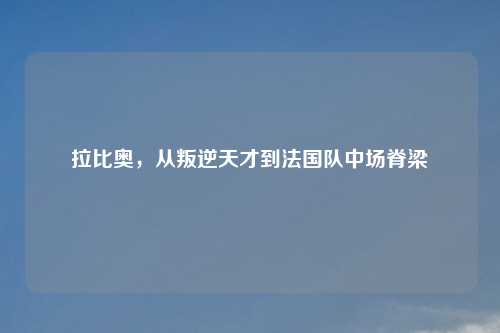 拉比奥，从叛逆天才到法国队中场脊梁