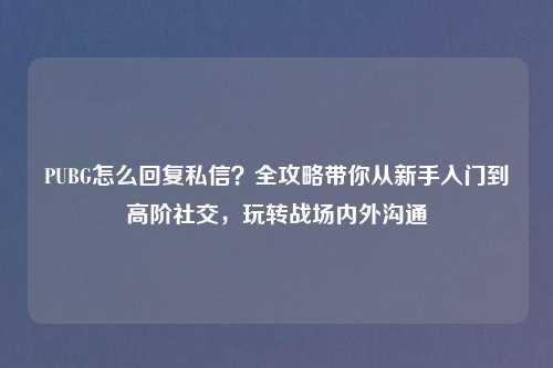 PUBG怎么回复私信？全攻略带你从新手入门到高阶社交，玩转战场内外沟通