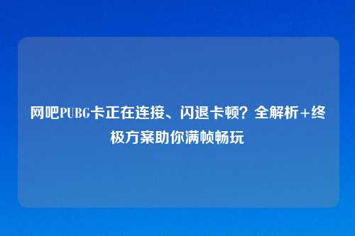 网吧PUBG卡正在连接、闪退卡顿?全解析+终极方案助你满帧畅玩