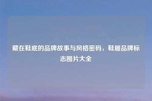藏在鞋底的品牌故事与风格密码,鞋履品牌标志图片大全