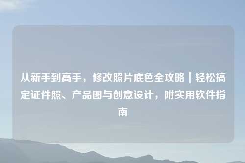 从新手到高手,修改照片底色全攻略|轻松搞定证件照、产品图与创意设计,附实用软件指南