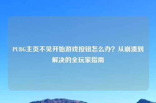 PUBG主页不见开始游戏按钮怎么办?从崩溃到解决的全玩家指南