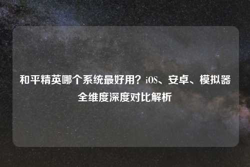 和平精英哪个系统更好用？iOS、安卓、模拟器全维度深度对比解析