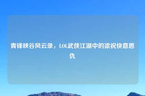 青锋峡谷风云录，LOL武侠江湖中的梁祝快意恩仇