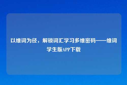 以维词为径，解锁词汇学习多维密码——维词学生版APP下载