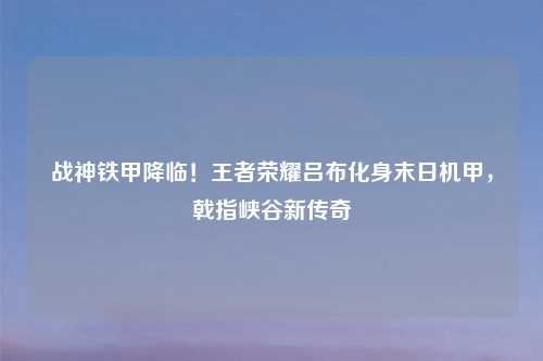 战神铁甲降临！王者荣耀吕布化身末日机甲，戟指峡谷新传奇