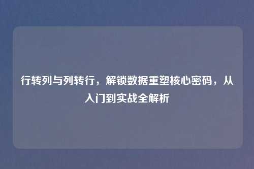 行转列与列转行，解锁数据重塑核心密码，从入门到实战全解析