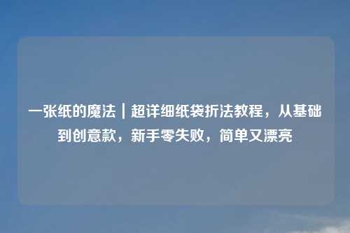一张纸的魔法｜超详细纸袋折法教程，从基础到创意款，新手零失败，简单又漂亮