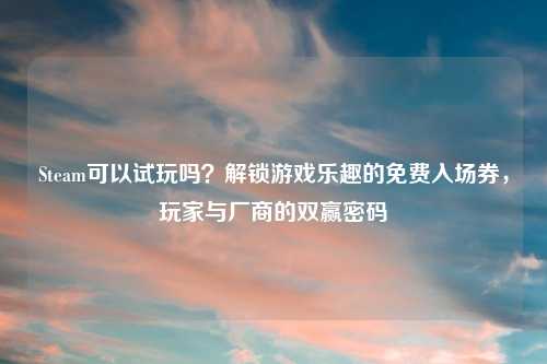 Steam可以试玩吗？解锁游戏乐趣的免费入场券，玩家与厂商的双赢密码