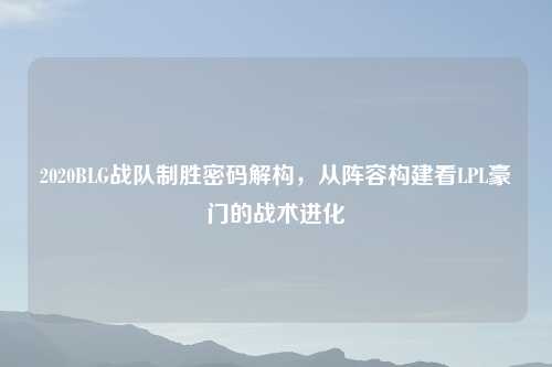 2020BLG战队制胜密码解构,从阵容构建看LPL豪门的战术进化