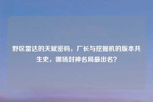 野区雷达的天赋密码，厂长与挖掘机的版本共生史，哪场封神名局最出名？
