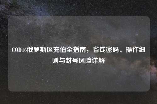 COD16俄罗斯区充值全指南，省钱密码、操作细则与封号风险详解