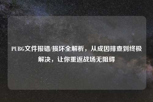 PUBG文件报错/损坏全解析，从成因排查到终极解决，让你重返战场无阻碍
