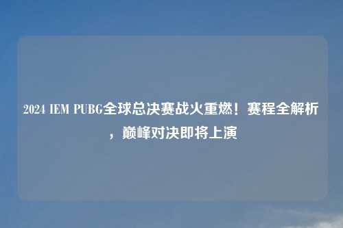 2024 IEM PUBG全球总决赛战火重燃！赛程全解析，巅峰对决即将上演