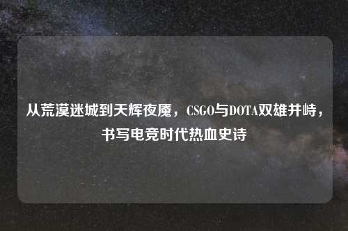 从荒漠迷城到天辉夜魇，CSGO与DOTA双雄并峙，书写电竞时代热血史诗