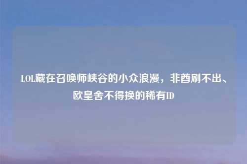 LOL藏在召唤师峡谷的小众浪漫，非酋刷不出、欧皇舍不得换的稀有ID