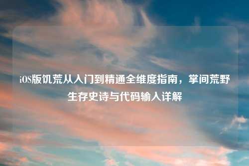 iOS版饥荒从入门到精通全维度指南，掌间荒野生存史诗与代码输入详解