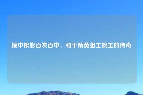 镜中银影百发百中，和平精英狙王婉玉的传奇