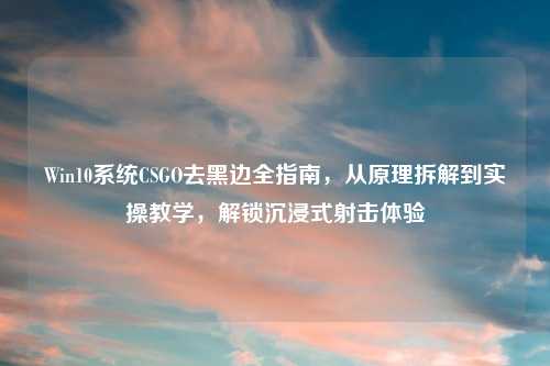 Win10系统CSGO去黑边全指南，从原理拆解到实操教学，解锁沉浸式射击体验