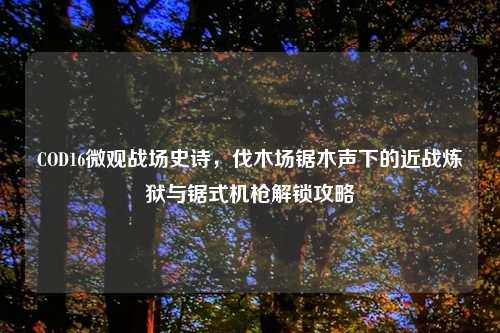 COD16微观战场史诗，伐木场锯木声下的近战炼狱与锯式机枪解锁攻略