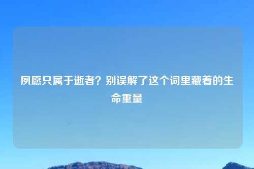 夙愿只属于逝者？别误解了这个词里藏着的生命重量