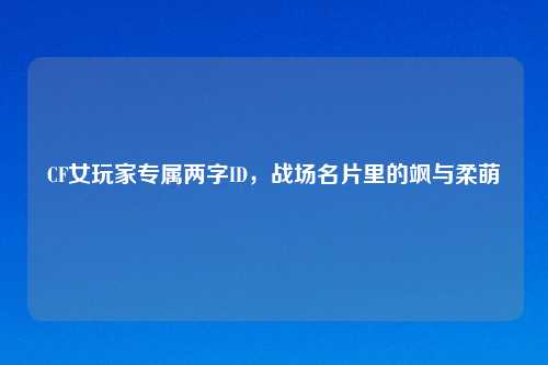 CF女玩家专属两字ID,战场名片里的飒与柔萌