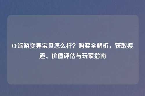 CF端游变异宝贝怎么样？购买全解析，获取渠道、价值评估与玩家指南