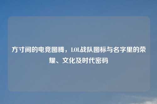 方寸间的电竞图腾，LOL战队图标与名字里的荣耀、文化及时代密码