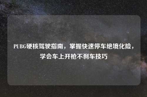 PUBG硬核驾驶指南，掌握快速停车绝境化险，学会车上开枪不刹车技巧