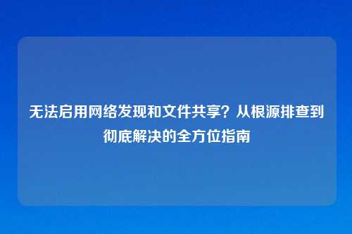 无法启用     发现和文件共享？从根源排查到彻底解决的全方位指南
