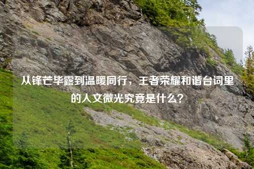 从锋芒毕露到温暖同行，王者荣耀和谐台词里的人文微光究竟是什么？