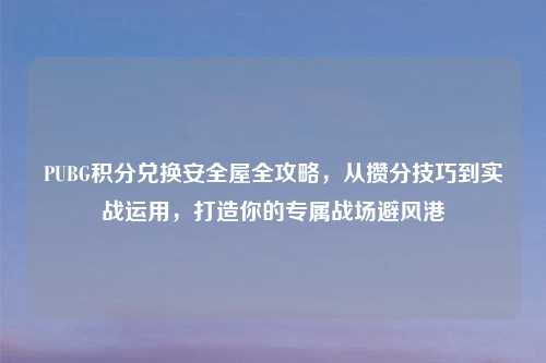 PUBG积分兑换安全屋全攻略，从攒分技巧到实战运用，打造你的专属战场避风港