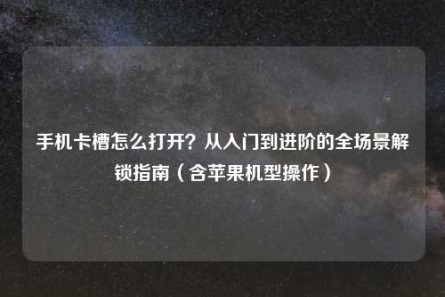 手机卡槽怎么打开？从入门到进阶的全场景解锁指南（含苹果机型操作）