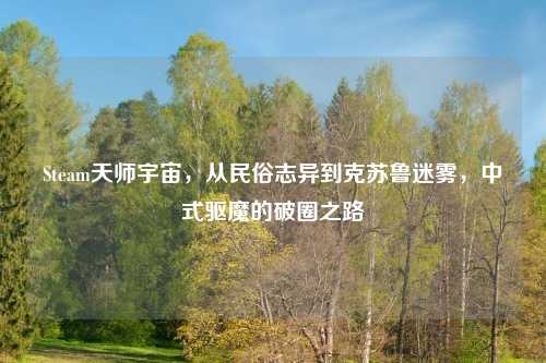 Steam天师宇宙，从民俗志异到克苏鲁迷雾，中式驱魔的破圈之路