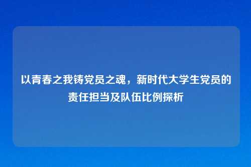 以青春之我铸党员之魂，新时代大学生党员的责任担当及队伍比例探析